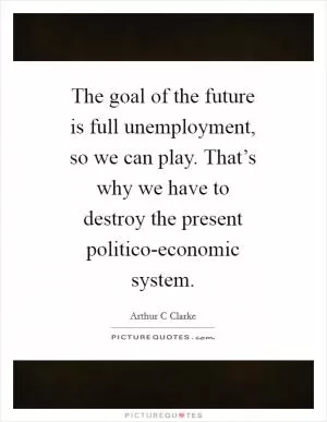 The goal of the future is full unemployment, so we can play. That’s why we have to destroy the present politico-economic system Picture Quote #1