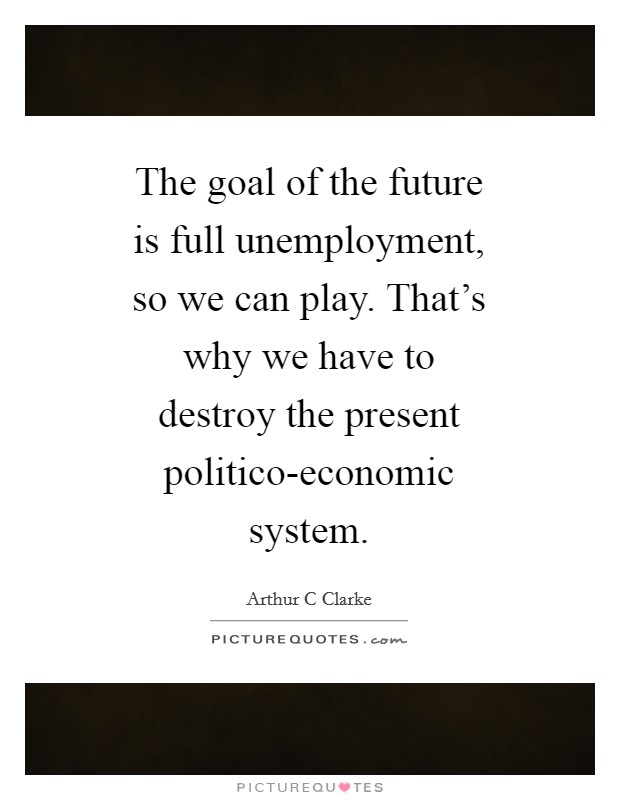 The goal of the future is full unemployment, so we can play. That's why we have to destroy the present politico-economic system Picture Quote #1