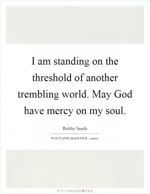I am standing on the threshold of another trembling world. May God have mercy on my soul Picture Quote #1