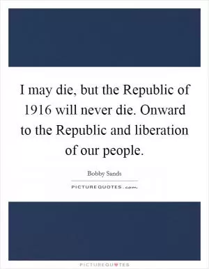 I may die, but the Republic of 1916 will never die. Onward to the Republic and liberation of our people Picture Quote #1