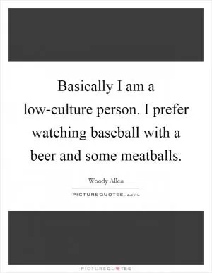 Basically I am a low-culture person. I prefer watching baseball with a beer and some meatballs Picture Quote #1