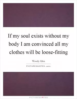 If my soul exists without my body I am convinced all my clothes will be loose-fitting Picture Quote #1