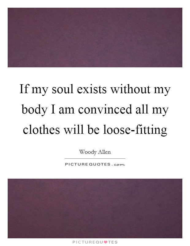 If my soul exists without my body I am convinced all my clothes will be loose-fitting Picture Quote #1