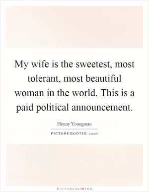 My wife is the sweetest, most tolerant, most beautiful woman in the world. This is a paid political announcement Picture Quote #1