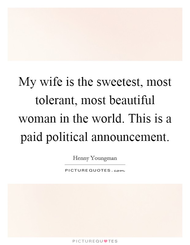My wife is the sweetest, most tolerant, most beautiful woman in the world. This is a paid political announcement Picture Quote #1