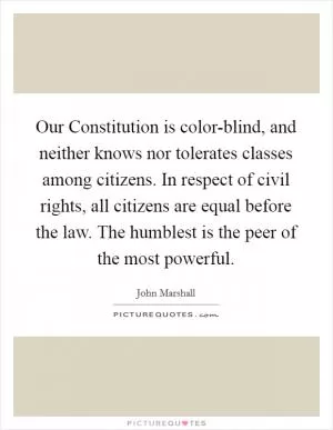 Our Constitution is color-blind, and neither knows nor tolerates classes among citizens. In respect of civil rights, all citizens are equal before the law. The humblest is the peer of the most powerful Picture Quote #1