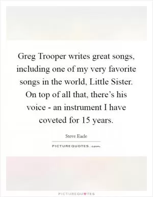 Greg Trooper writes great songs, including one of my very favorite songs in the world, Little Sister. On top of all that, there’s his voice - an instrument I have coveted for 15 years Picture Quote #1