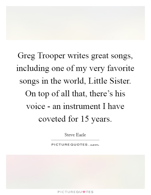 Greg Trooper writes great songs, including one of my very favorite songs in the world, Little Sister. On top of all that, there's his voice - an instrument I have coveted for 15 years Picture Quote #1
