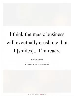I think the music business will eventually crush me, but I [smiles]... I’m ready Picture Quote #1