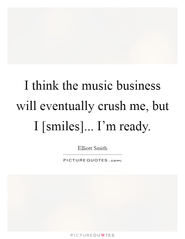 I think the music business will eventually crush me, but I [smiles]... I'm ready Picture Quote #1