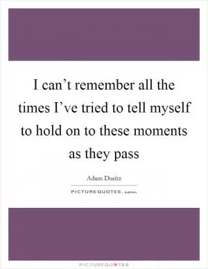 I can’t remember all the times I’ve tried to tell myself to hold on to these moments as they pass Picture Quote #1