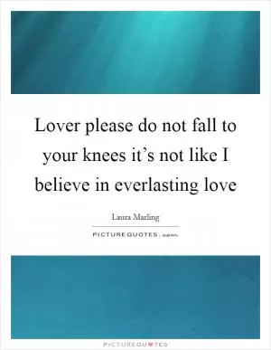 Lover please do not fall to your knees it’s not like I believe in everlasting love Picture Quote #1