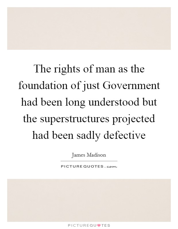 The rights of man as the foundation of just Government had been long understood but the superstructures projected had been sadly defective Picture Quote #1
