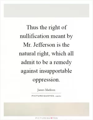 Thus the right of nullification meant by Mr. Jefferson is the natural right, which all admit to be a remedy against insupportable oppression Picture Quote #1