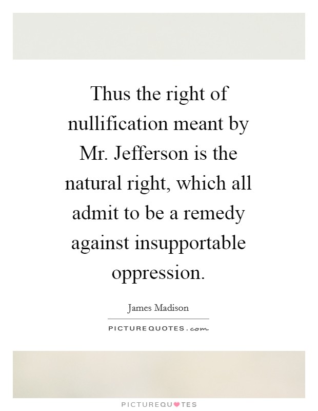Thus the right of nullification meant by Mr. Jefferson is the natural right, which all admit to be a remedy against insupportable oppression Picture Quote #1