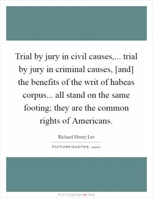 Trial by jury in civil causes,... trial by jury in criminal causes, [and] the benefits of the writ of habeas corpus... all stand on the same footing; they are the common rights of Americans Picture Quote #1
