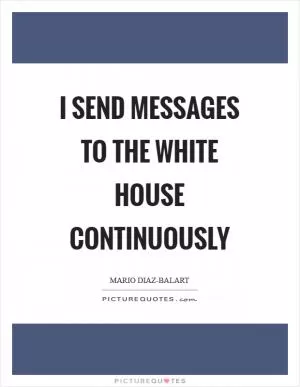I send messages to the White House continuously Picture Quote #1