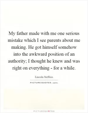 My father made with me one serious mistake which I see parents about me making. He got himself somehow into the awkward position of an authority; I thought he knew and was right on everything - for a while Picture Quote #1