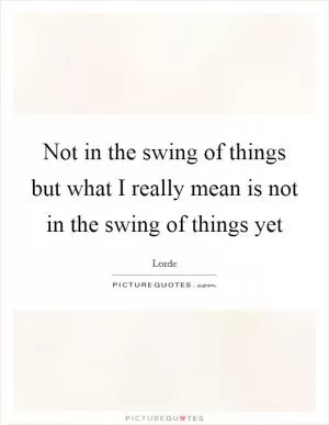 Not in the swing of things but what I really mean is not in the swing of things yet Picture Quote #1
