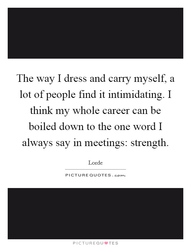The way I dress and carry myself, a lot of people find it intimidating. I think my whole career can be boiled down to the one word I always say in meetings: strength Picture Quote #1