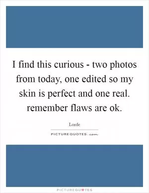 I find this curious - two photos from today, one edited so my skin is perfect and one real. remember flaws are ok Picture Quote #1