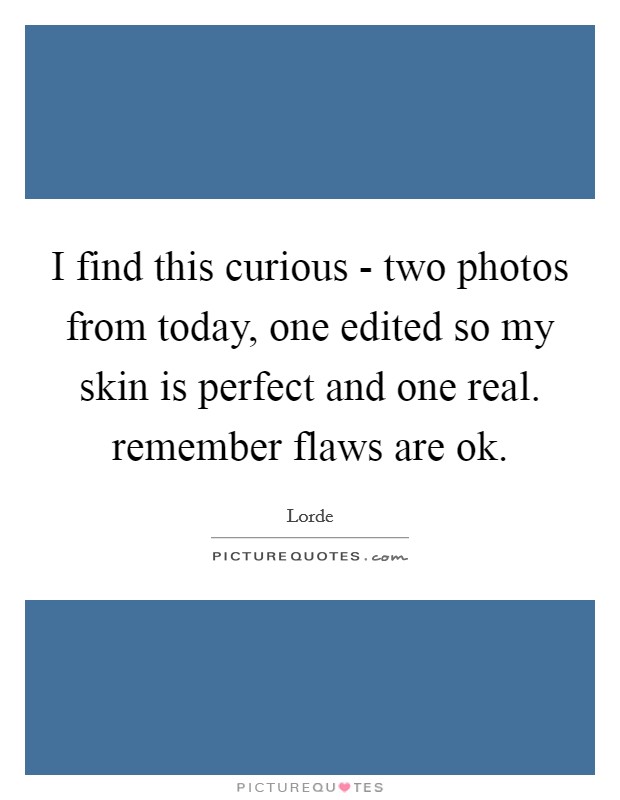 I find this curious - two photos from today, one edited so my skin is perfect and one real. remember flaws are ok Picture Quote #1