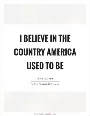 I believe in the country America used to be Picture Quote #1