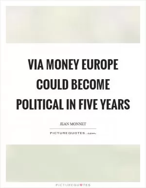 Via money Europe could become political in five years Picture Quote #1