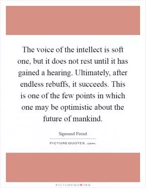 The voice of the intellect is soft one, but it does not rest until it has gained a hearing. Ultimately, after endless rebuffs, it succeeds. This is one of the few points in which one may be optimistic about the future of mankind Picture Quote #1