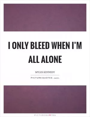 I only bleed when I’m all alone Picture Quote #1
