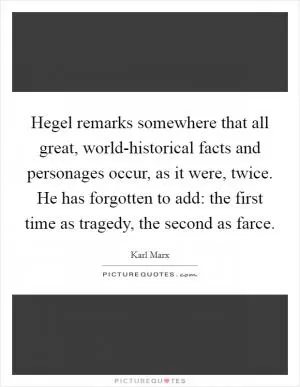 Hegel remarks somewhere that all great, world-historical facts and personages occur, as it were, twice. He has forgotten to add: the first time as tragedy, the second as farce Picture Quote #1
