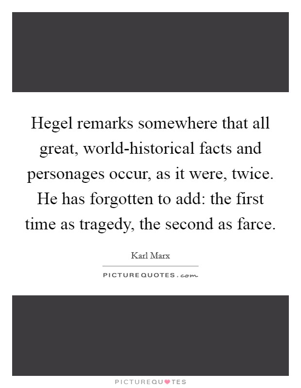 Hegel remarks somewhere that all great, world-historical facts and personages occur, as it were, twice. He has forgotten to add: the first time as tragedy, the second as farce Picture Quote #1