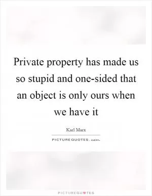 Private property has made us so stupid and one-sided that an object is only ours when we have it Picture Quote #1
