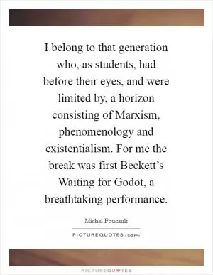 I belong to that generation who, as students, had before their eyes, and were limited by, a horizon consisting of Marxism, phenomenology and existentialism. For me the break was first Beckett’s Waiting for Godot, a breathtaking performance Picture Quote #1