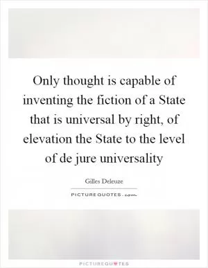 Only thought is capable of inventing the fiction of a State that is universal by right, of elevation the State to the level of de jure universality Picture Quote #1