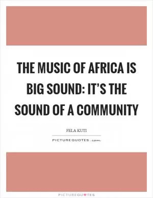 The music of Africa is big sound: it’s the sound of a community Picture Quote #1