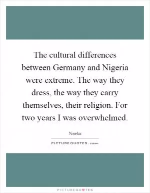The cultural differences between Germany and Nigeria were extreme. The way they dress, the way they carry themselves, their religion. For two years I was overwhelmed Picture Quote #1