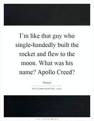 I’m like that guy who single-handedly built the rocket and flew to the moon. What was his name? Apollo Creed? Picture Quote #1