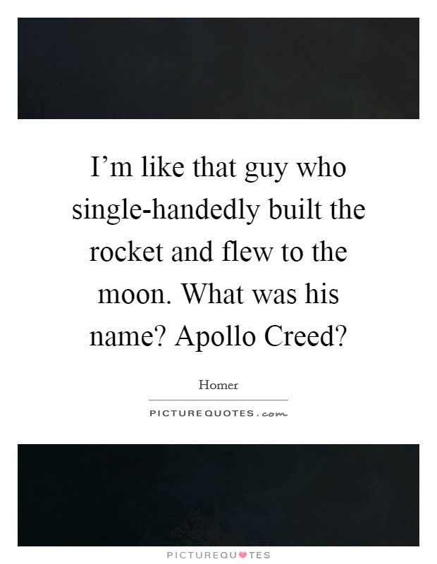 I'm like that guy who single-handedly built the rocket and flew to the moon. What was his name? Apollo Creed? Picture Quote #1