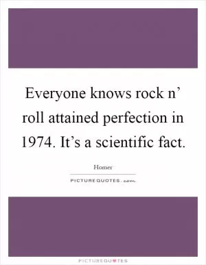 Everyone knows rock n’ roll attained perfection in 1974. It’s a scientific fact Picture Quote #1