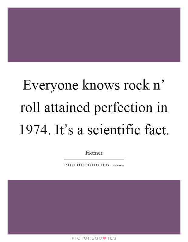 Everyone knows rock n' roll attained perfection in 1974. It's a scientific fact Picture Quote #1