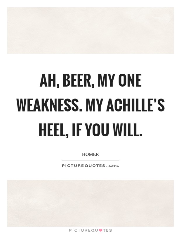 Ah, beer, my one weakness. My Achille's heel, if you will Picture Quote #1