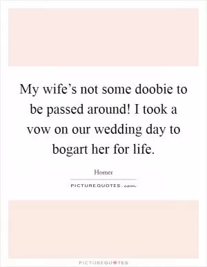 My wife’s not some doobie to be passed around! I took a vow on our wedding day to bogart her for life Picture Quote #1