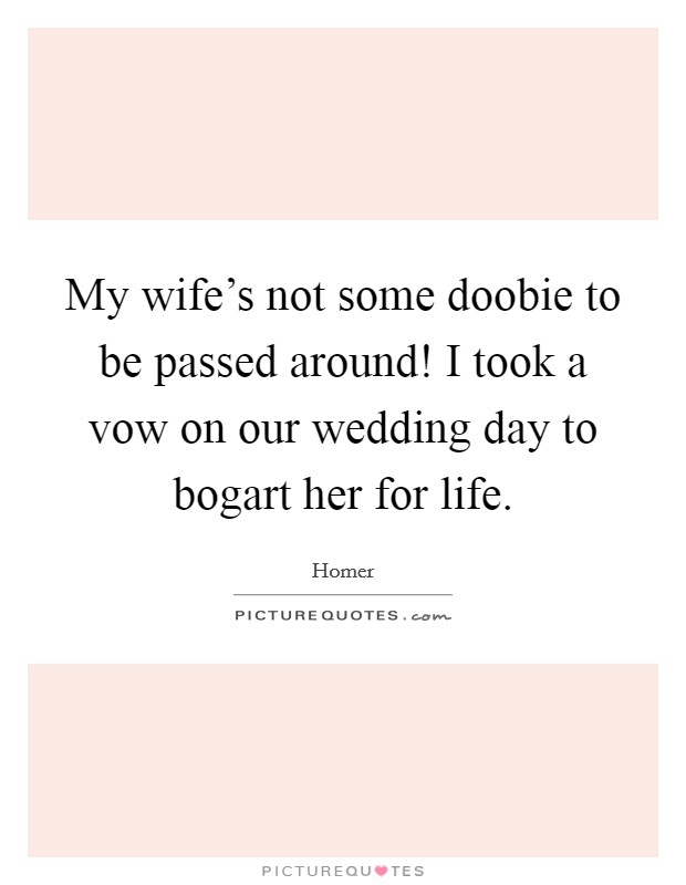 My wife's not some doobie to be passed around! I took a vow on our wedding day to bogart her for life Picture Quote #1