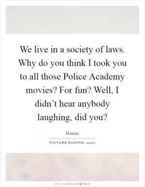 We live in a society of laws. Why do you think I took you to all those Police Academy movies? For fun? Well, I didn’t hear anybody laughing, did you? Picture Quote #1