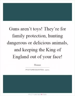 Guns aren’t toys! They’re for family protection, hunting dangerous or delicious animals, and keeping the King of England out of your face! Picture Quote #1