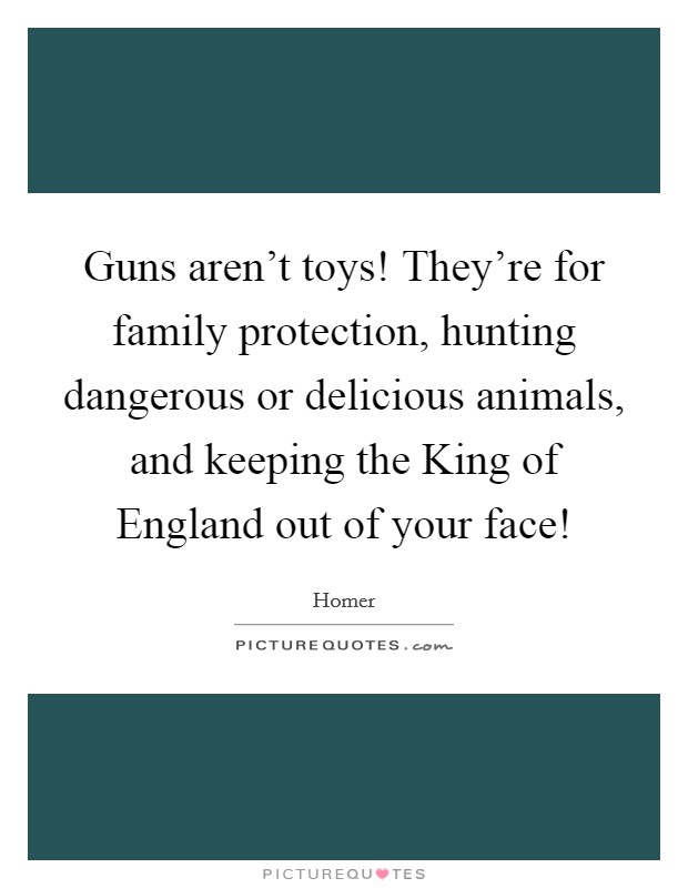 Guns aren't toys! They're for family protection, hunting dangerous or delicious animals, and keeping the King of England out of your face! Picture Quote #1