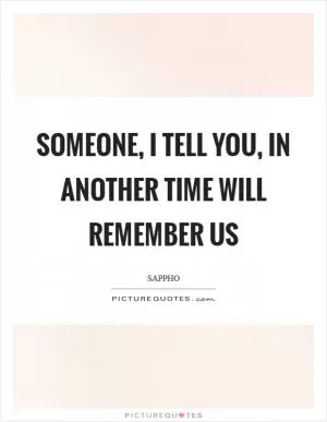 Someone, I tell you, in another time will remember us Picture Quote #1