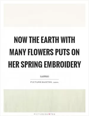 Now the Earth with many flowers puts on her spring embroidery Picture Quote #1