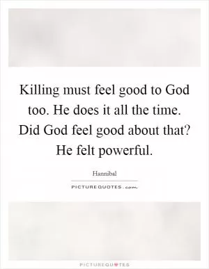 Killing must feel good to God too. He does it all the time. Did God feel good about that? He felt powerful Picture Quote #1